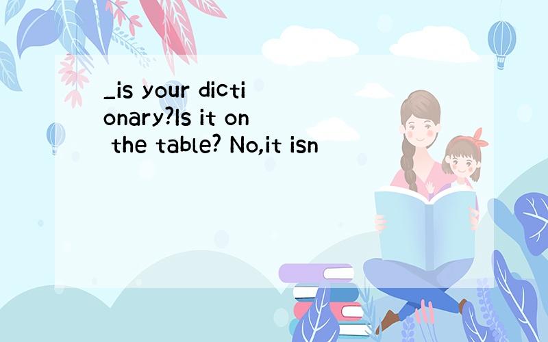 _is your dictionary?Is it on the table? No,it isn