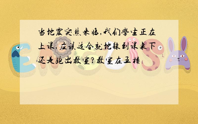 当地震突然来临,我们学生正在上课,应该适合就地躲到课桌下还是跑出教室?教室在五楼