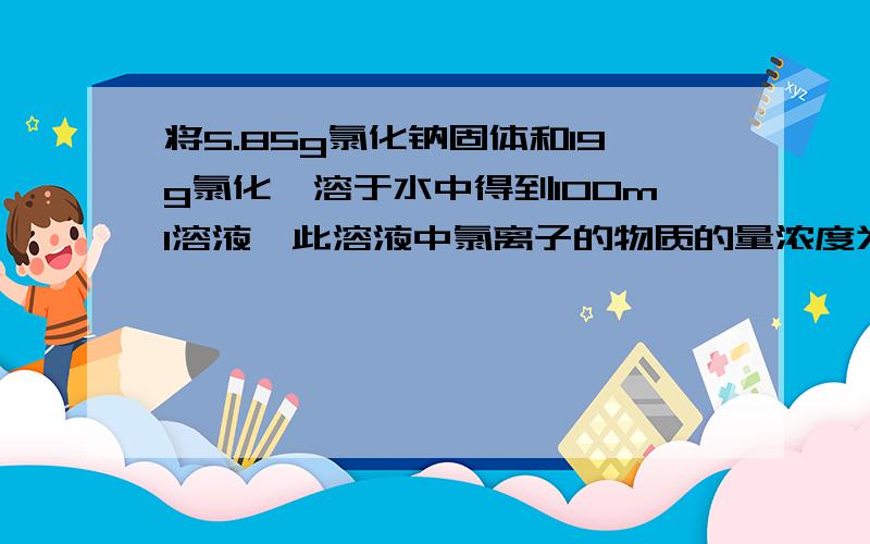 将5.85g氯化钠固体和19g氯化镁溶于水中得到100ml溶液,此溶液中氯离子的物质的量浓度为