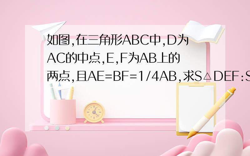 如图,在三角形ABC中,D为AC的中点,E,F为AB上的两点,且AE=BF=1/4AB,求S△DEF:S△ABC的值