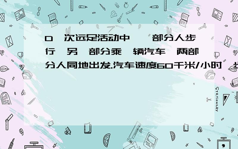 D一次远足活动中,一部分人步行,另一部分乘一辆汽车,两部分人同地出发.汽车速度60千米/小时,步行的