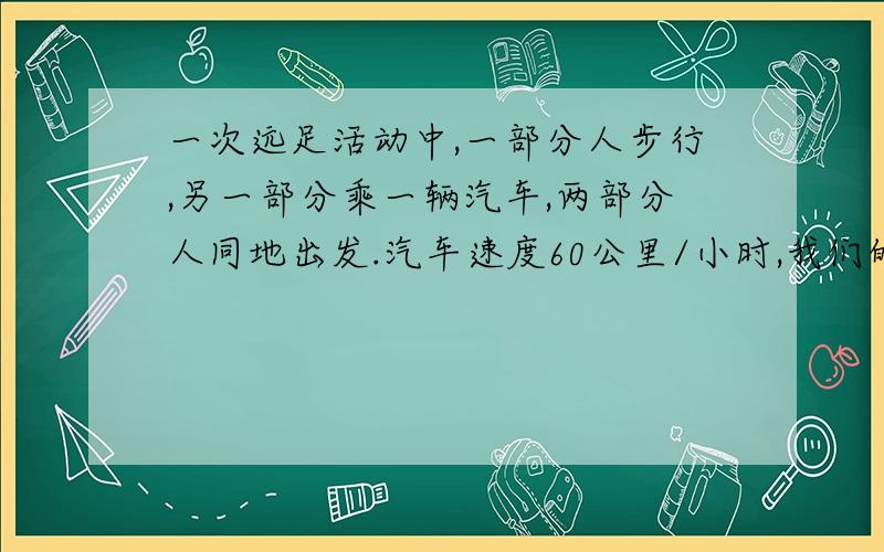 一次远足活动中,一部分人步行,另一部分乘一辆汽车,两部分人同地出发.汽车速度60公里/小时,我们的速度是5公里/小时,步