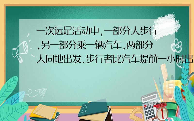 一次远足活动中,一部分人步行,另一部分乘一辆汽车,两部分人同地出发.步行者比汽车提前一小时出发,这一辆汽车到达目的后,再