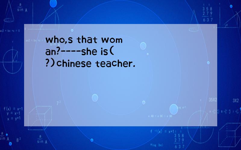 who,s that woman?----she is(?)chinese teacher.