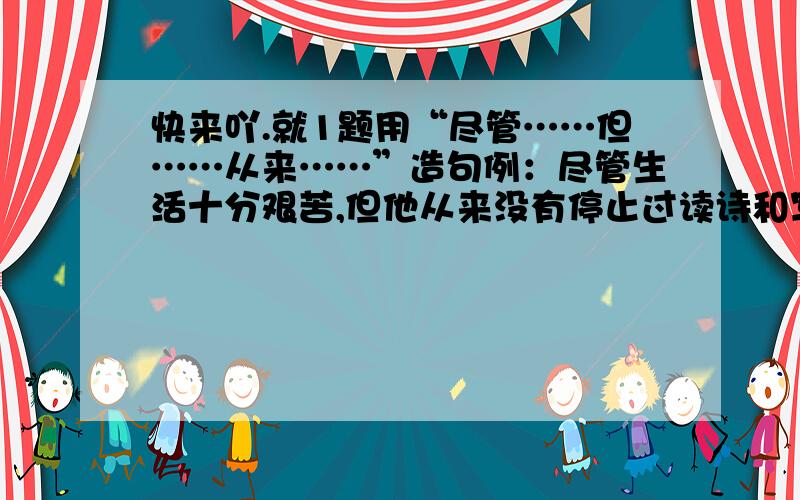 快来吖.就1题用“尽管……但……从来……”造句例：尽管生活十分艰苦,但他从来没有停止过读诗和写诗.快