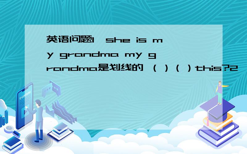 英语问题1,she is my grandma my grandma是划线的 （）（）this?2,His name i