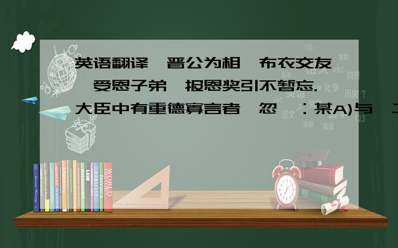 英语翻译裴晋公为相,布衣交友,受恩子弟,报恩奖引不暂忘.大臣中有重德寡言者,忽曰：某A)与一二人皆受知裴公.白衣时,约他