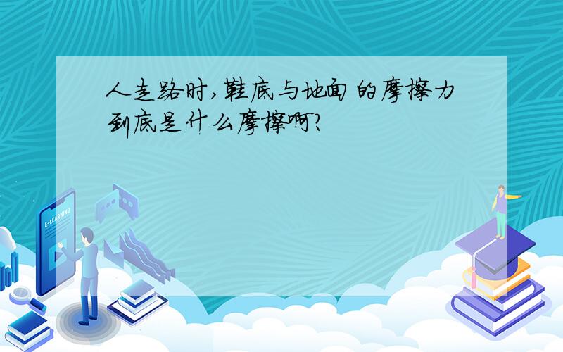 人走路时,鞋底与地面的摩擦力到底是什么摩擦啊?