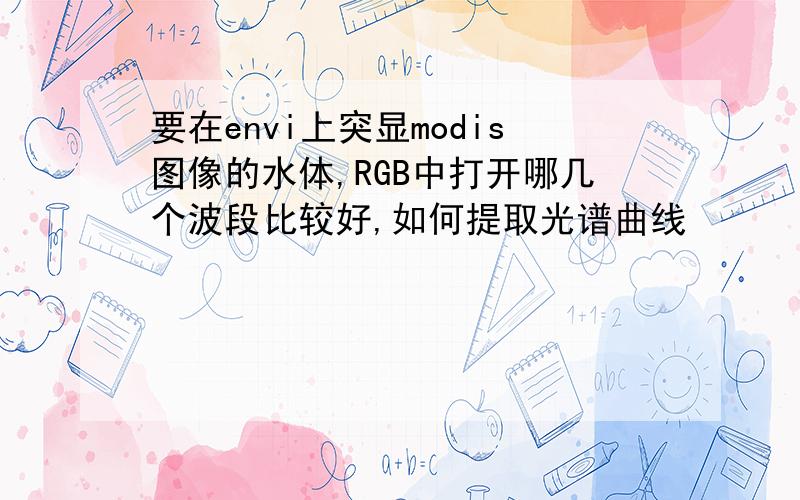 要在envi上突显modis图像的水体,RGB中打开哪几个波段比较好,如何提取光谱曲线