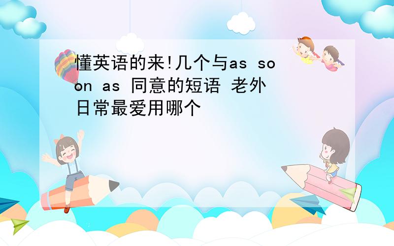 懂英语的来!几个与as soon as 同意的短语 老外日常最爱用哪个