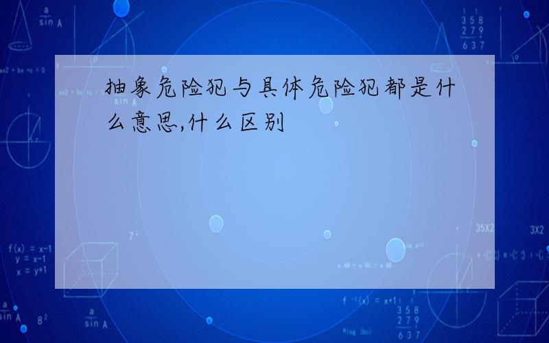 抽象危险犯与具体危险犯都是什么意思,什么区别