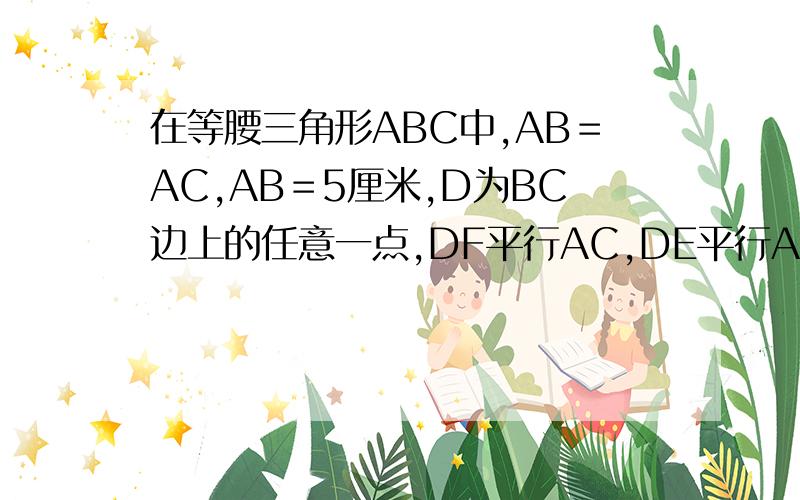 在等腰三角形ABC中,AB＝AC,AB＝5厘米,D为BC边上的任意一点,DF平行AC,DE平行AB,求四边形AFDE的周