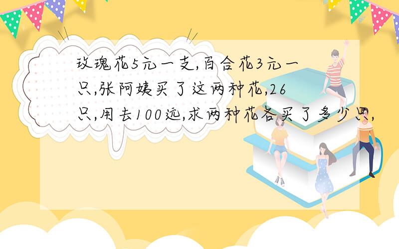 玫瑰花5元一支,百合花3元一只,张阿姨买了这两种花,26只,用去100远,求两种花各买了多少只,