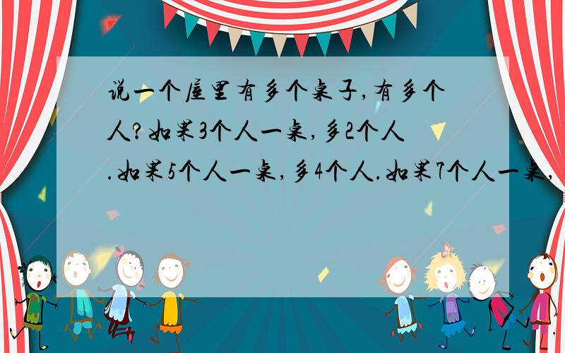 说一个屋里有多个桌子,有多个人?如果3个人一桌,多2个人.如果5个人一桌,多4个人.如果7个人一桌,