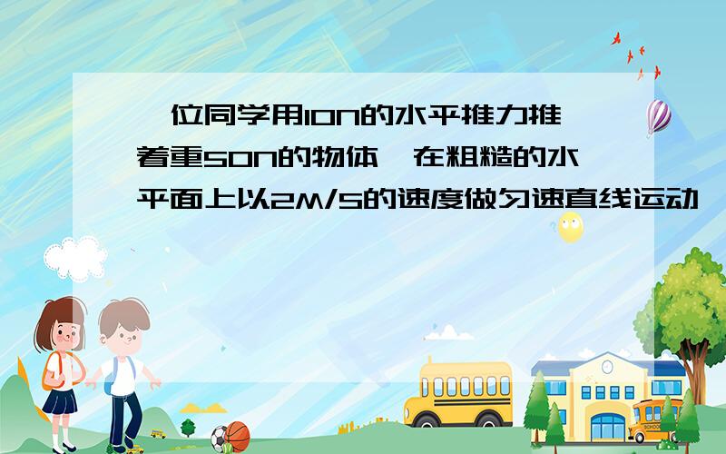 一位同学用10N的水平推力推着重50N的物体,在粗糙的水平面上以2M/S的速度做匀速直线运动,则物体受到的摩擦力是---