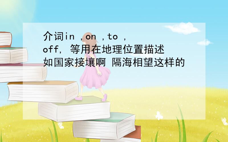 介词in ,on ,to ,off, 等用在地理位置描述如国家接壤啊 隔海相望这样的