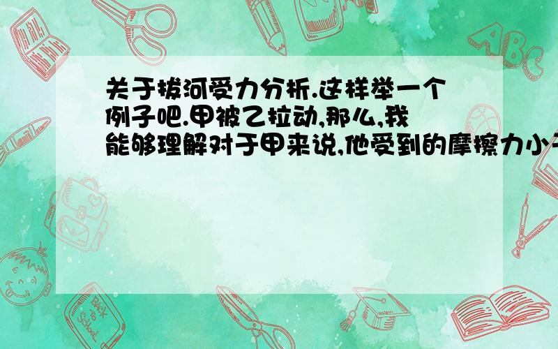 关于拔河受力分析.这样举一个例子吧.甲被乙拉动,那么,我能够理解对于甲来说,他受到的摩擦力小于了拉力,所以向甲这边被拉动