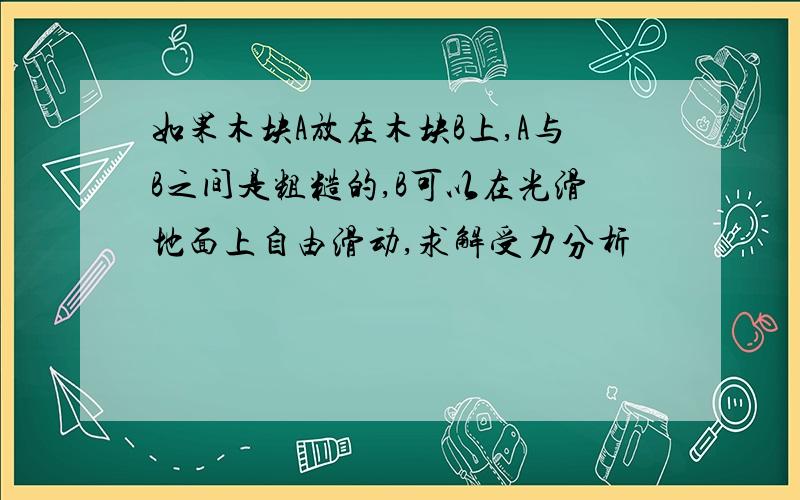 如果木块A放在木块B上,A与B之间是粗糙的,B可以在光滑地面上自由滑动,求解受力分析