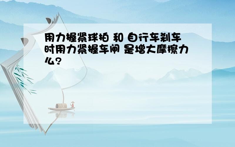 用力握紧球拍 和 自行车刹车时用力紧握车闸 是增大摩擦力么?