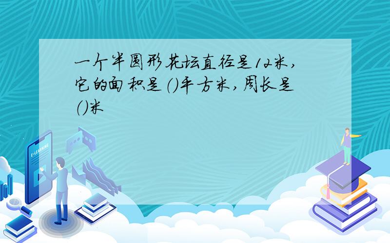 一个半圆形花坛直径是12米,它的面积是（）平方米,周长是（）米