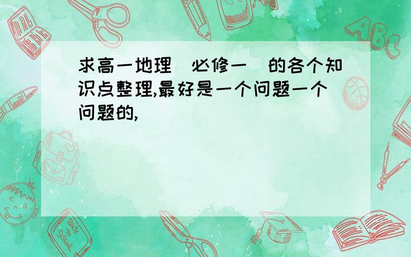 求高一地理（必修一）的各个知识点整理,最好是一个问题一个问题的,