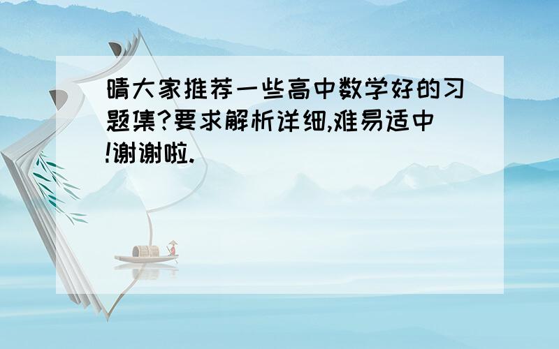 晴大家推荐一些高中数学好的习题集?要求解析详细,难易适中!谢谢啦.