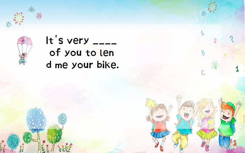 It's very ____ of you to lend me your bike.