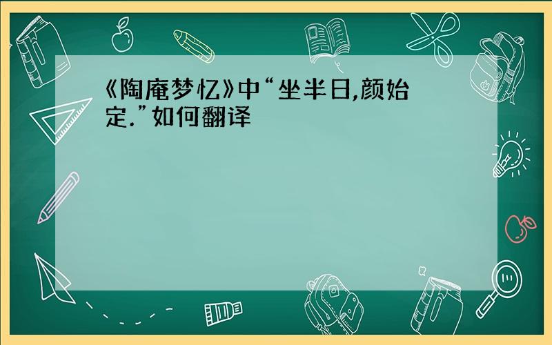 《陶庵梦忆》中“坐半日,颜始定.”如何翻译