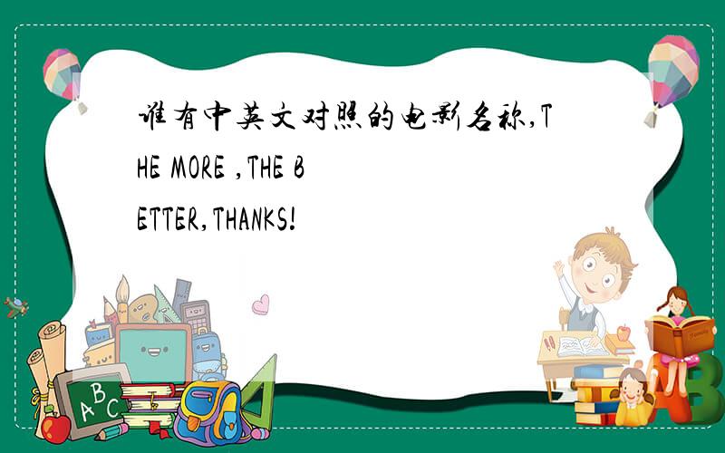 谁有中英文对照的电影名称,THE MORE ,THE BETTER,THANKS!