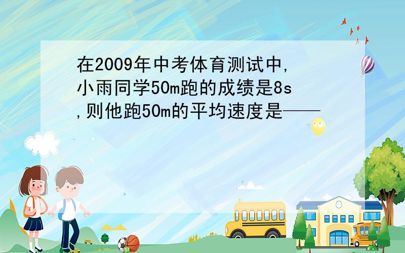 在2009年中考体育测试中,小雨同学50m跑的成绩是8s,则他跑50m的平均速度是——