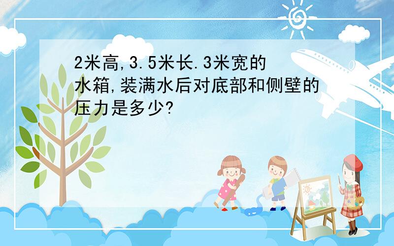 2米高,3.5米长.3米宽的水箱,装满水后对底部和侧壁的压力是多少?