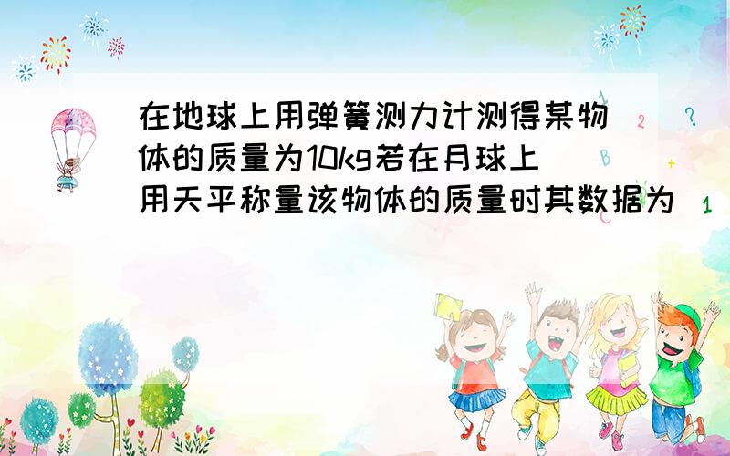 在地球上用弹簧测力计测得某物体的质量为10kg若在月球上用天平称量该物体的质量时其数据为