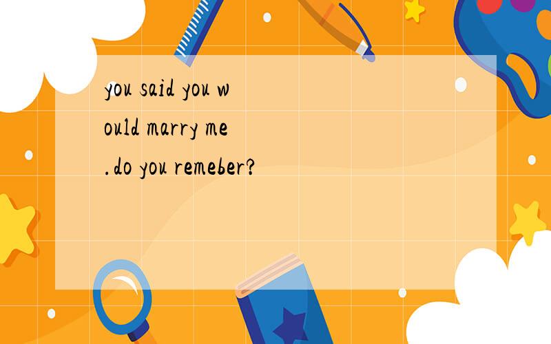 you said you would marry me .do you remeber?