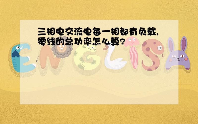 三相电交流电每一相都有负载,零线的总功率怎么算?