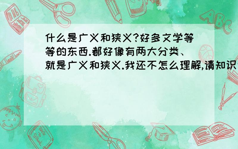 什么是广义和狭义?好多文学等等的东西.都好像有两大分类、就是广义和狭义.我还不怎么理解,请知识渊博的人,告诉鄙人.