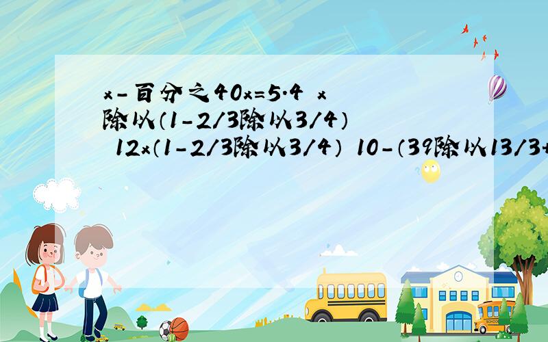 x-百分之40x=5.4 x除以（1-2/3除以3/4） 12x（1-2/3除以3/4） 10-（39除以13/3+9/