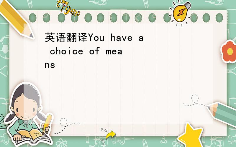 英语翻译You have a choice of means