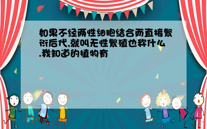 如果不经两性细胞结合而直接繁衍后代,就叫无性繁殖也称什么.我知道的植物有