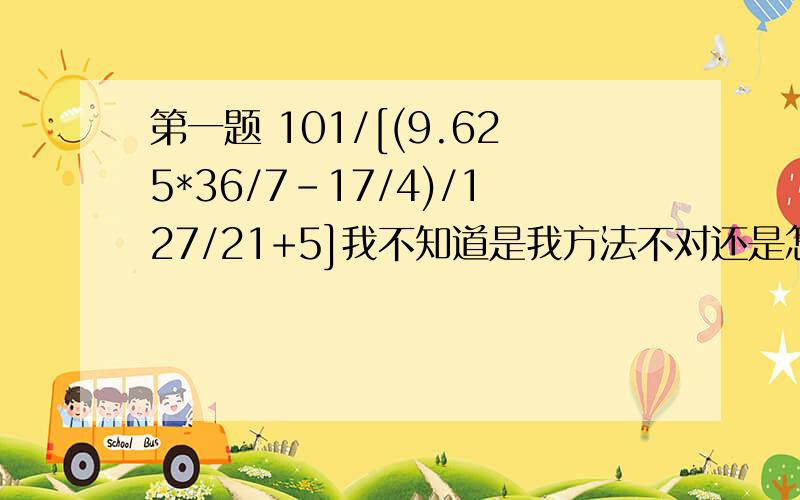 第一题 101/[(9.625*36/7-17/4)/127/21+5]我不知道是我方法不对还是怎么了,反正就是算不出来