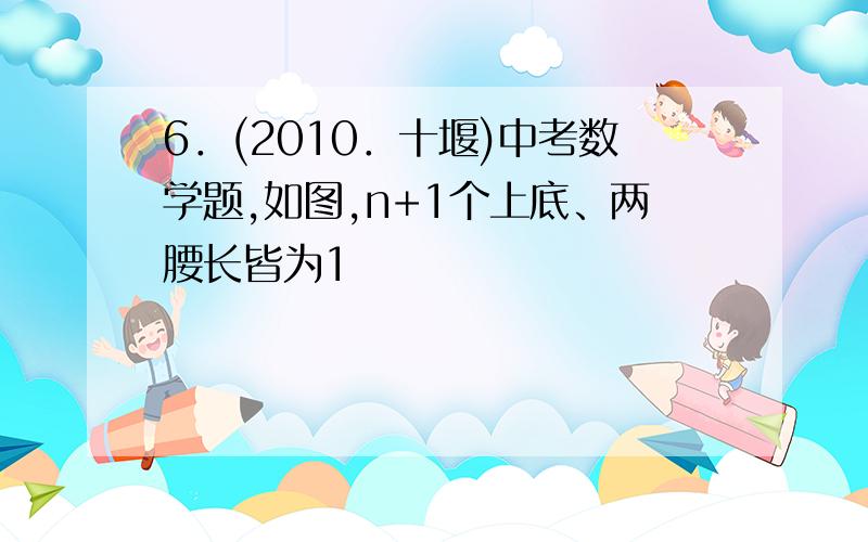 6．(2010．十堰)中考数学题,如图,n+1个上底、两腰长皆为1