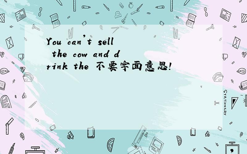 You can't sell the cow and drink the 不要字面意思!