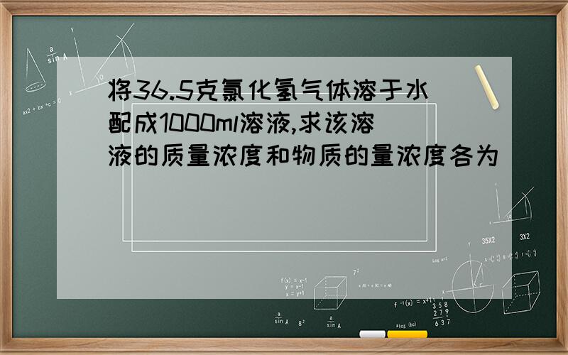 将36.5克氯化氢气体溶于水配成1000ml溶液,求该溶液的质量浓度和物质的量浓度各为