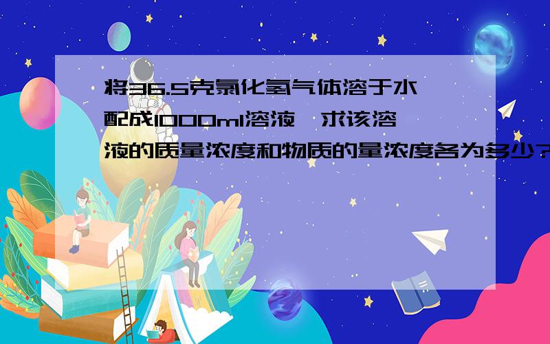 将36.5克氯化氢气体溶于水配成1000ml溶液,求该溶液的质量浓度和物质的量浓度各为多少?