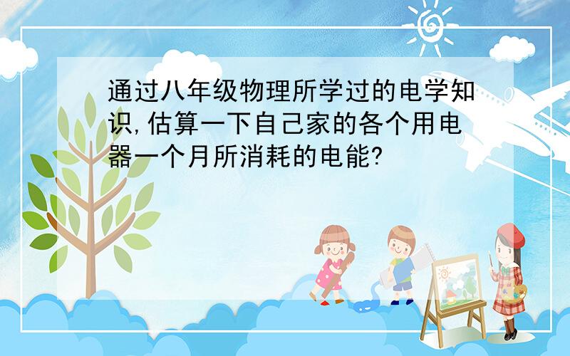 通过八年级物理所学过的电学知识,估算一下自己家的各个用电器一个月所消耗的电能?