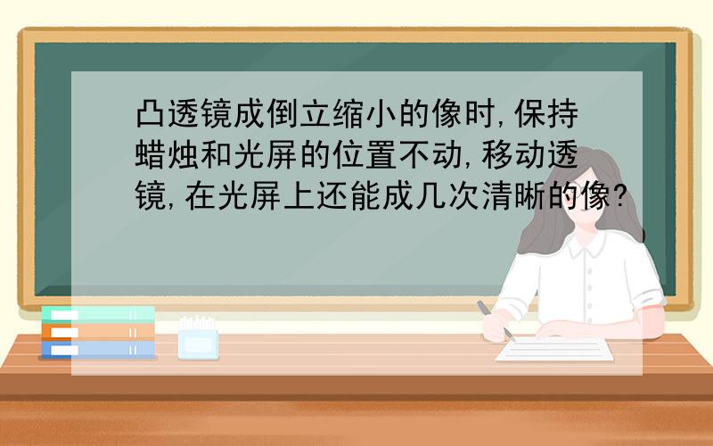 凸透镜成倒立缩小的像时,保持蜡烛和光屏的位置不动,移动透镜,在光屏上还能成几次清晰的像?