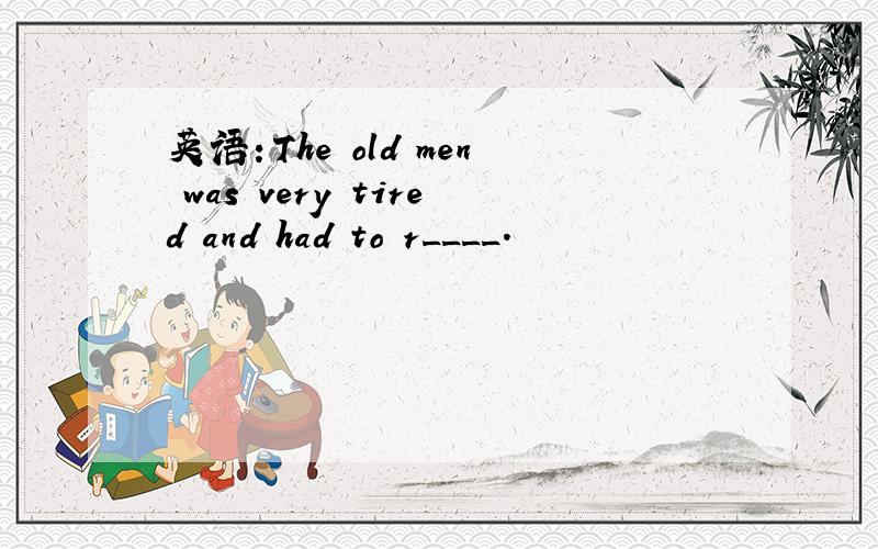 英语：The old men was very tired and had to r____.