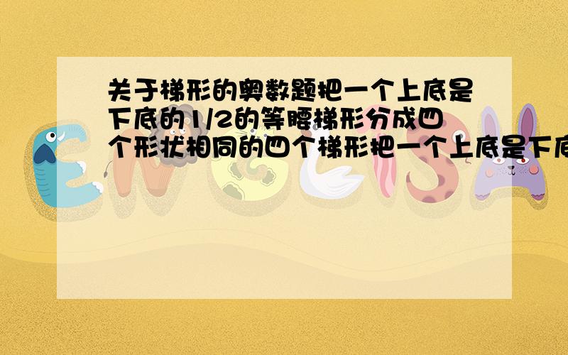 关于梯形的奥数题把一个上底是下底的1/2的等腰梯形分成四个形状相同的四个梯形把一个上底是下底的1/2的等腰梯形分成四个形