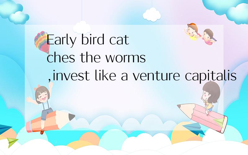 Early bird catches the worms,invest like a venture capitalis