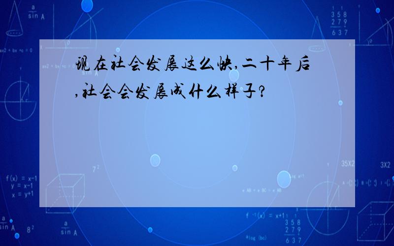 现在社会发展这么快,二十年后,社会会发展成什么样子?