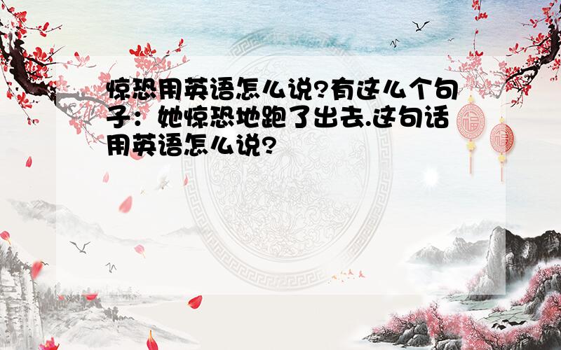 惊恐用英语怎么说?有这么个句子：她惊恐地跑了出去.这句话用英语怎么说?